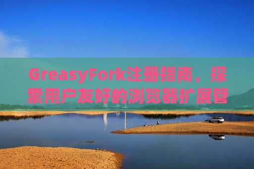 GreasyFork注册指南，探索用户友好的浏览器扩展管理体验